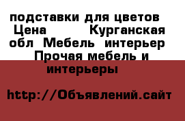 подставки для цветов › Цена ­ 500 - Курганская обл. Мебель, интерьер » Прочая мебель и интерьеры   